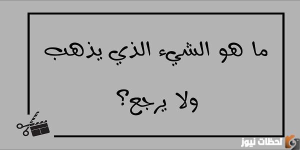 ما هو الشي الذي يذهب ولا يرجع من 6 حروف كلمات متقاطعة