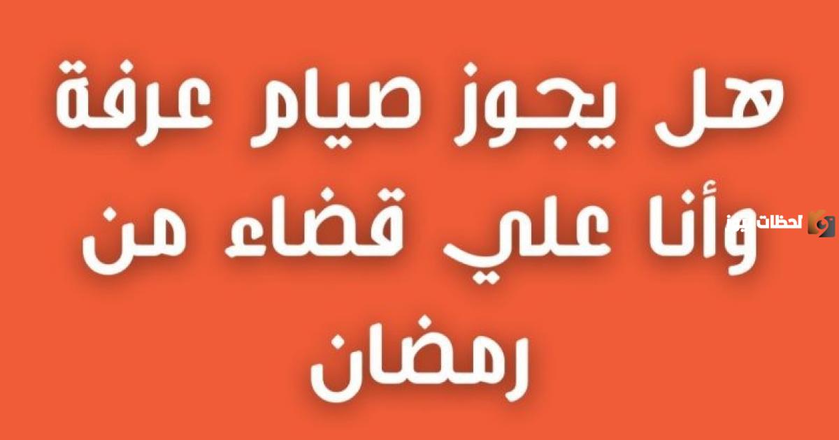 حكم صيام يوم عرفة بنية القضاء