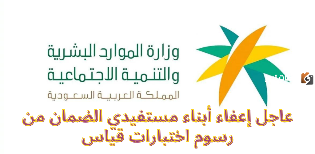 عاجل إعفاء أبناء مستفيدي الضمان من رسوم اختبارات قياس