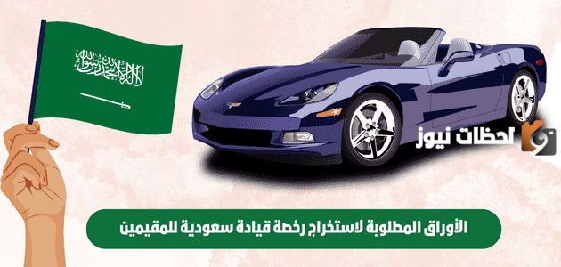 الأوراق المطلوبة والشروط اللازمة لاستخراج رخصة قيادة سعودية