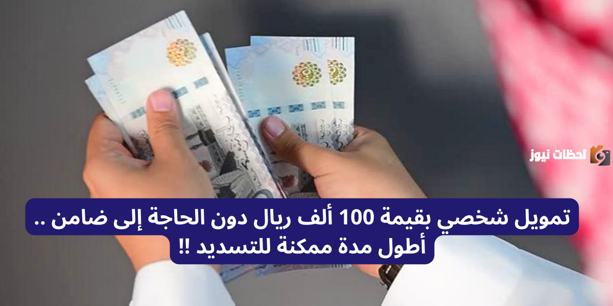 تمويل شخصي بقيمة 100 ألف ريال دون الحاجة إلى ضامن .. أطول مدة ممكنة للتسديد !!