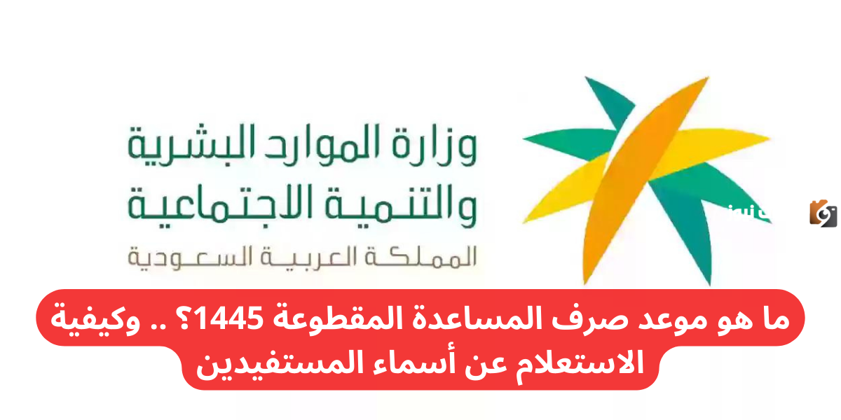 ما هو موعد صرف المساعدة المقطوعة 1447؟ .. وكيفية الاستعلام عن أسماء المستفيدين