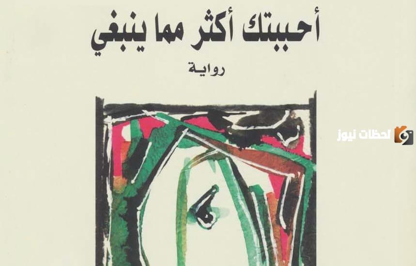 اقتباسات رواية أحببتك أكثر مما ينبغي | عن ماذا تتحدث رواية أحببتك أكثر مما ينبغي؟