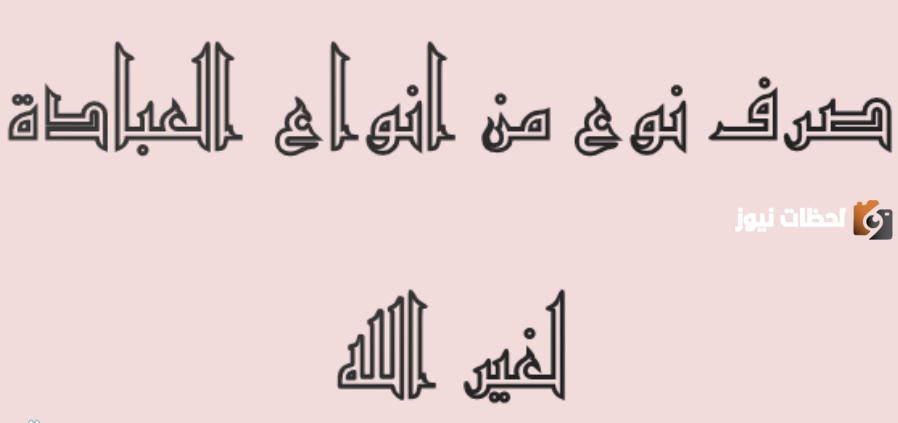 حكم صرف شيئ من أنواع العبادة لغير الله