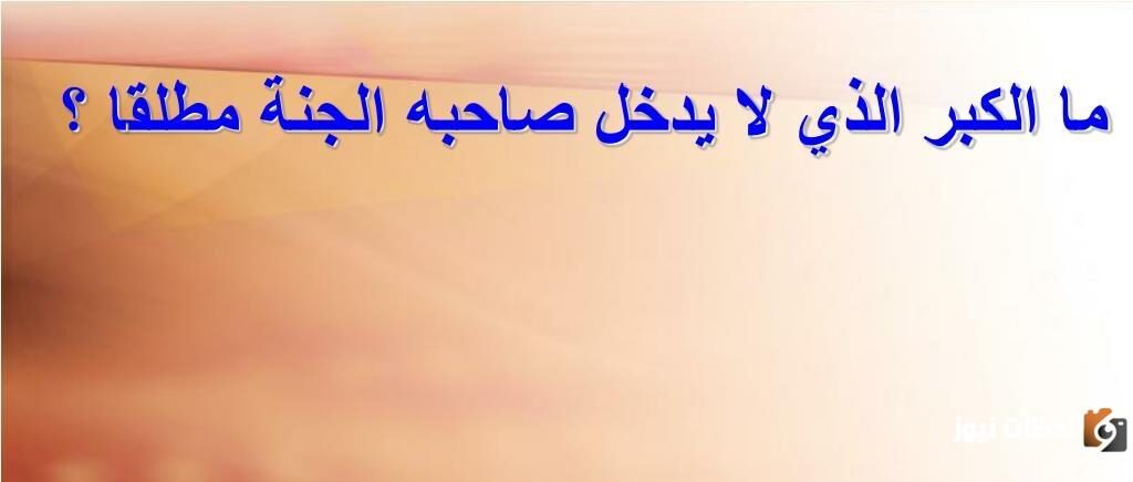 ما الكِبْرُ الذي لا يُدخل صاحبه الجنةِ مُطلقاً